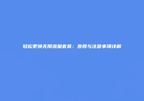 轻松更换无限流量套餐：步骤与注意事项详解