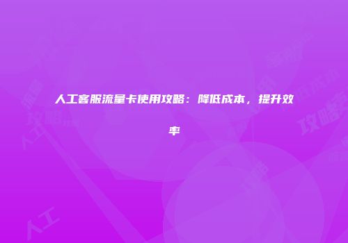 人工客服流量卡使用攻略：降低成本，提升效率