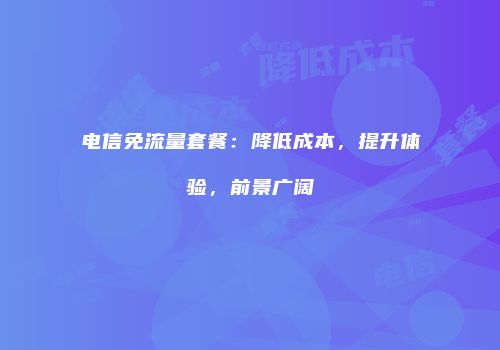 电信免流量套餐：降低成本，提升体验，前景广阔