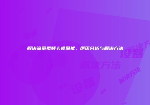 解决流量视频卡顿困扰：原因分析与解决方法