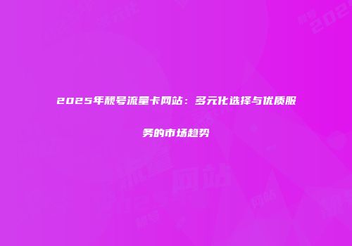 2025年靓号流量卡网站：多元化选择与优质服务的市场趋势
