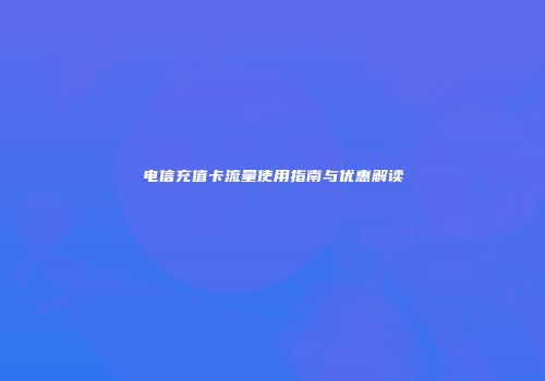 电信充值卡流量使用指南与优惠解读