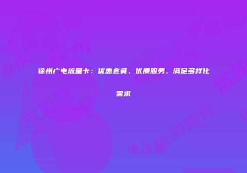 徐州广电流量卡：优惠套餐、优质服务，满足多样化需求