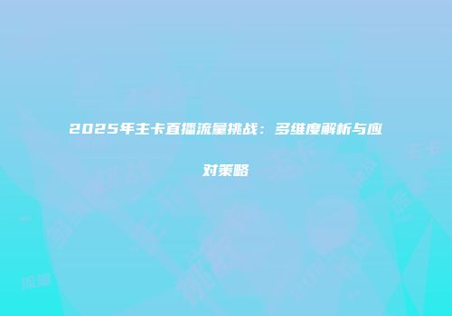 2025年主卡直播流量挑战：多维度解析与应对策略