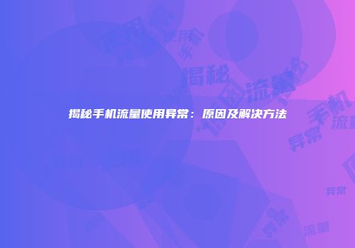 揭秘手机流量使用异常：原因及解决方法