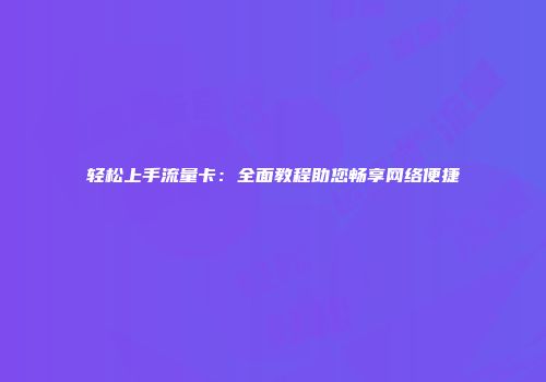 轻松上手流量卡：全面教程助您畅享网络便捷