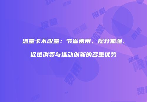 流量卡不限量：节省费用、提升体验、促进消费与推动创新的多重优势