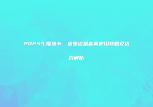 2025年福兔卡：优惠流量套餐使用攻略及优势解析