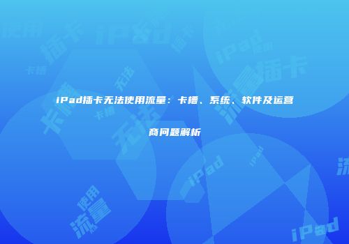 iPad插卡无法使用流量：卡槽、系统、软件及运营商问题解析