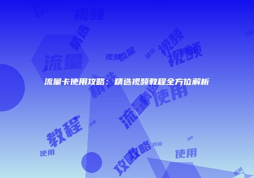 流量卡使用攻略：精选视频教程全方位解析