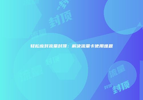 轻松应对流量封顶：解决流量卡使用难题