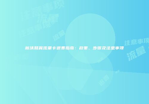 新沃和翼流量卡退费指南：政策、步骤及注意事项