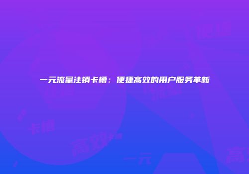 一元流量注销卡槽：便捷高效的用户服务革新