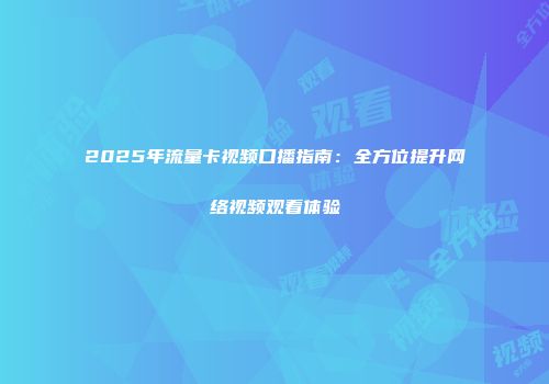 2025年流量卡视频口播指南：全方位提升网络视频观看体验