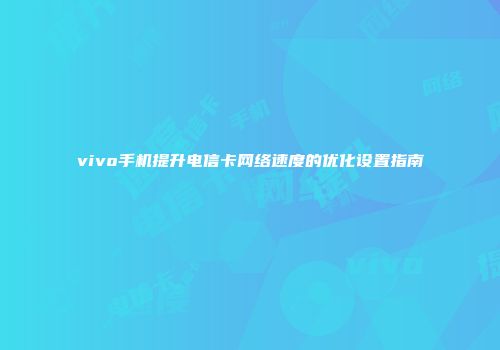 vivo手机提升电信卡网络速度的优化设置指南