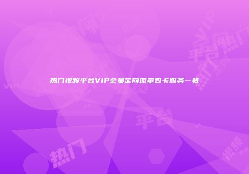 热门视频平台VIP会员定向流量包卡服务一览
