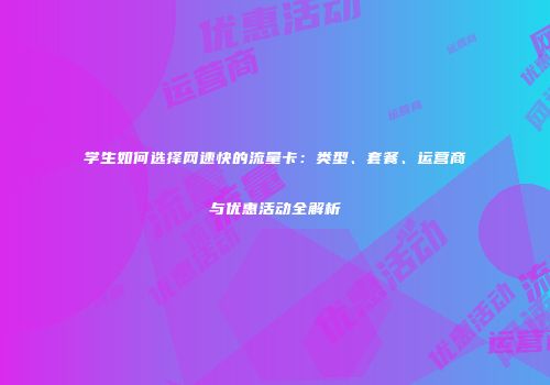 学生如何选择网速快的流量卡：类型、套餐、运营商与优惠活动全解析