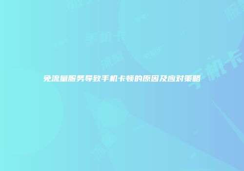 免流量服务导致手机卡顿的原因及应对策略