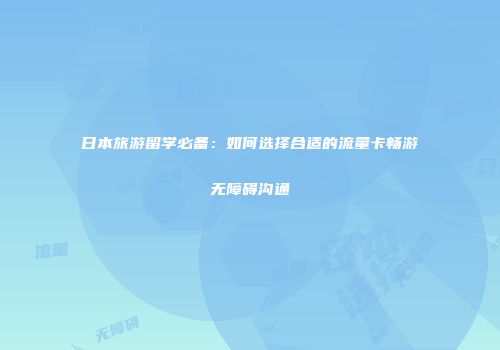 日本旅游留学必备：如何选择合适的流量卡畅游无障碍沟通