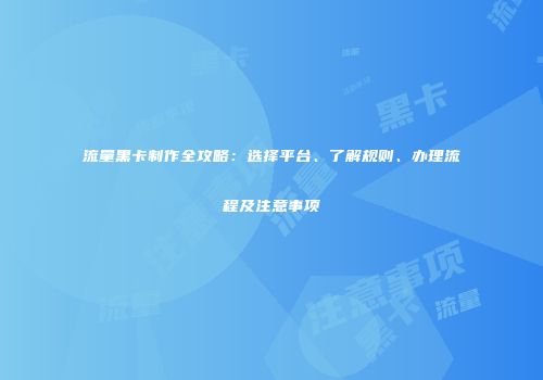 流量黑卡制作全攻略：选择平台、了解规则、办理流程及注意事项