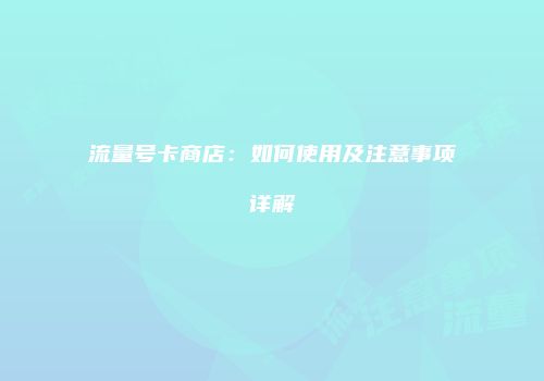 流量号卡商店：如何使用及注意事项详解
