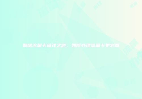 揭秘流量卡省钱之道：如何办理流量卡更划算
