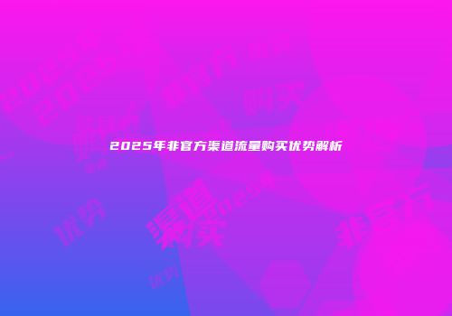 2025年非官方渠道流量购买优势解析