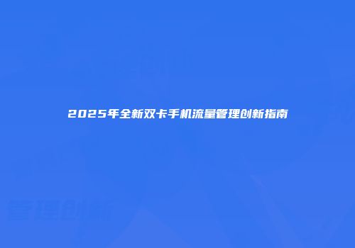 2025年全新双卡手机流量管理创新指南