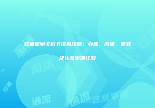 联通流量卡副卡设置攻略：办理、激活、套餐及注意事项详解