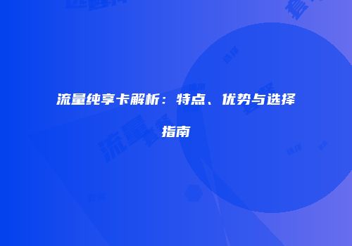 流量纯享卡解析：特点、优势与选择指南