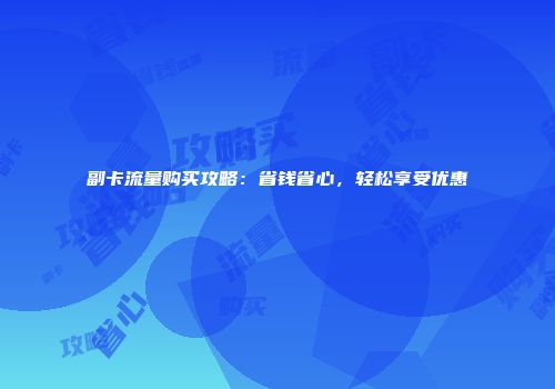 副卡流量购买攻略：省钱省心，轻松享受优惠