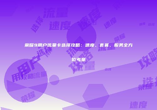 荣耀9用户流量卡选择攻略：速度、套餐、服务全方位考量