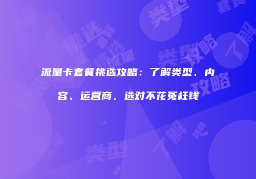 流量卡套餐挑选攻略：了解类型、内容、运营商，选对不花冤枉钱