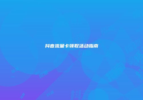 抖音流量卡领取活动指南