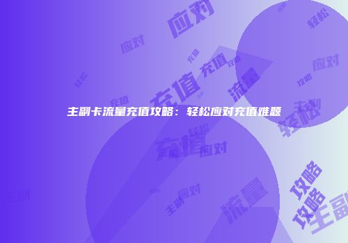 主副卡流量充值攻略：轻松应对充值难题