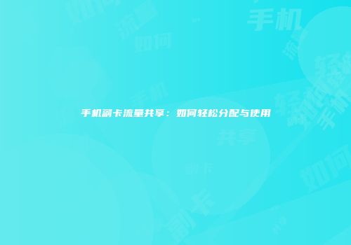 手机副卡流量共享：如何轻松分配与使用