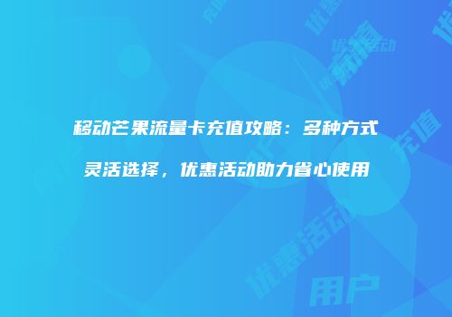 移动芒果流量卡充值攻略：多种方式灵活选择，优惠活动助力省心使用