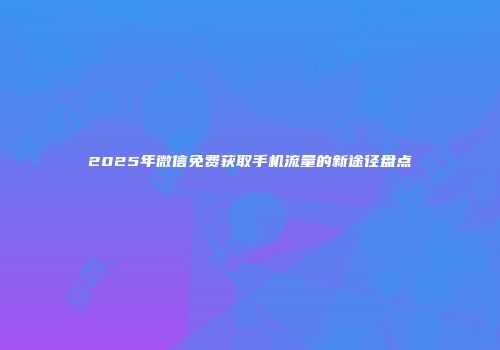 2025年微信免费获取手机流量的新途径盘点