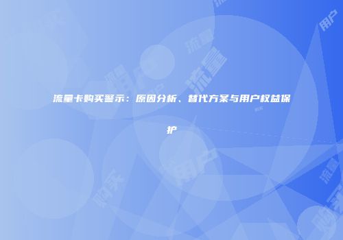 流量卡购买警示：原因分析、替代方案与用户权益保护