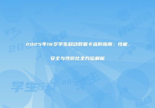 2025年16岁学生移动数据卡选购指南：性能、安全与性价比全方位解析