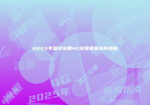 2025年监控设备4G流量套餐选购指南