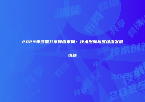 2025年流量共享网络布局：技术创新与多维度发展策略
