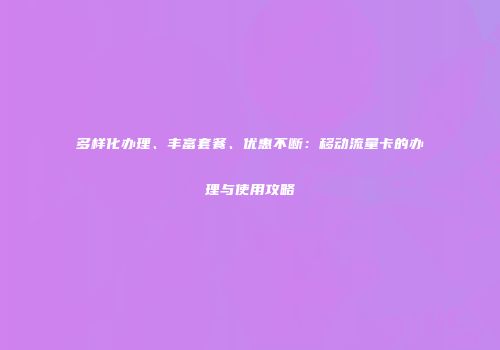 多样化办理、丰富套餐、优惠不断：移动流量卡的办理与使用攻略