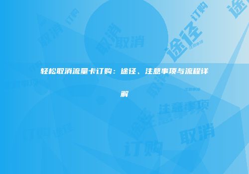 轻松取消流量卡订购：途径、注意事项与流程详解
