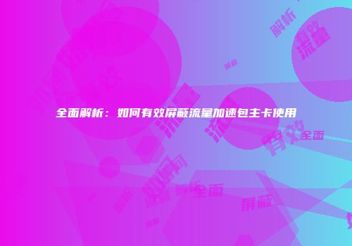 全面解析：如何有效屏蔽流量加速包主卡使用