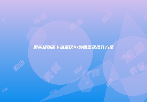 解析移动副卡流量仅1G的原因及提升方案