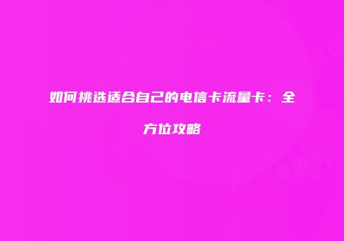 如何挑选适合自己的电信卡流量卡：全方位攻略