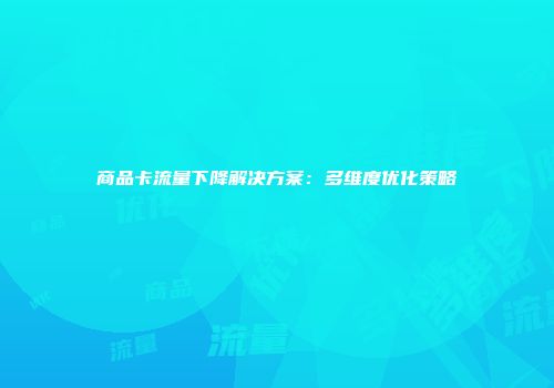 商品卡流量下降解决方案：多维度优化策略