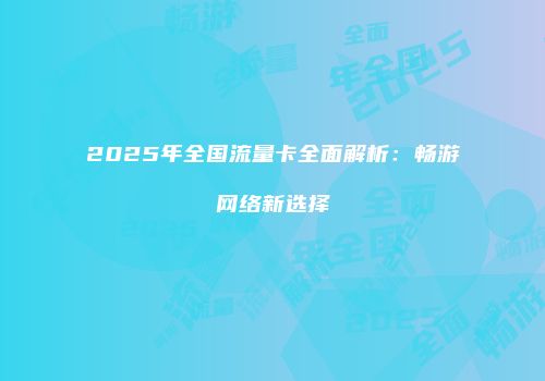 2025年全国流量卡全面解析：畅游网络新选择