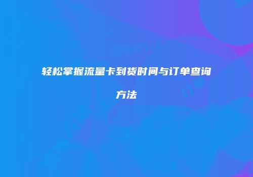 轻松掌握流量卡到货时间与订单查询方法